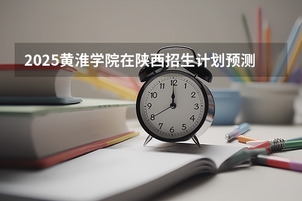 2025黄淮学院在陕西招生计划预测