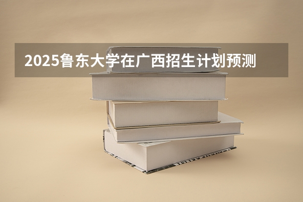 2025鲁东大学在广西招生计划预测
