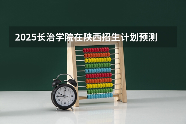2025长治学院在陕西招生计划预测