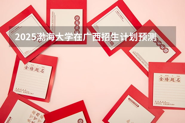 2025渤海大学在广西招生计划预测