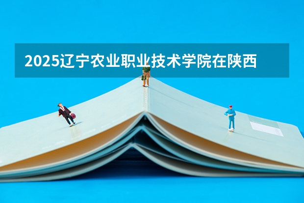 2025辽宁农业职业技术学院在陕西招生计划预测