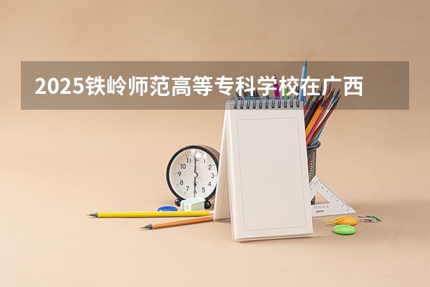 2025铁岭师范高等专科学校在广西招生计划预测