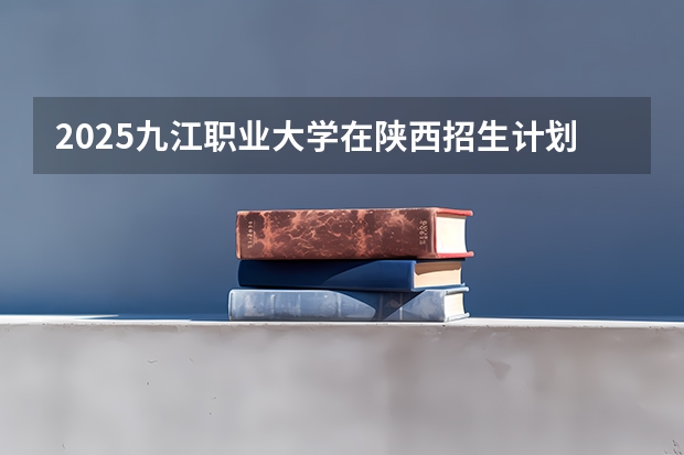 2025九江职业大学在陕西招生计划预测