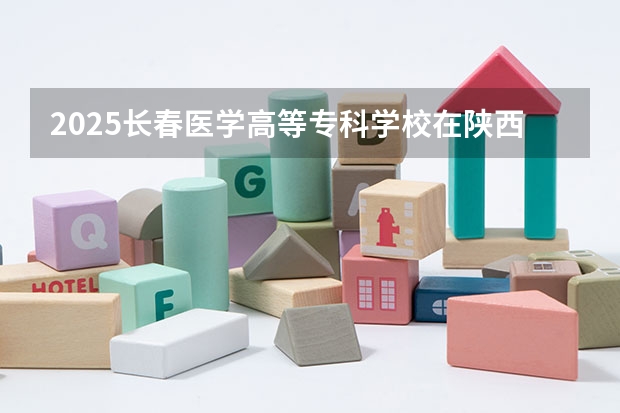 2025长春医学高等专科学校在陕西招生计划预测