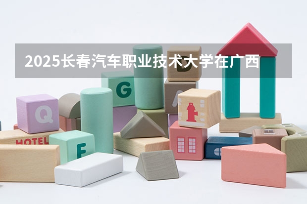 2025长春汽车职业技术大学在广西招生计划预测