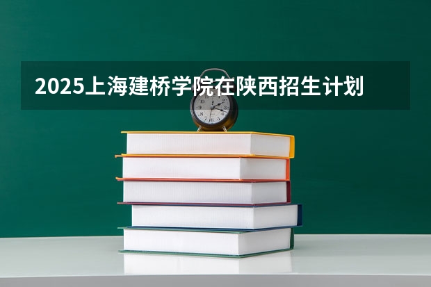 2025上海建桥学院在陕西招生计划预测