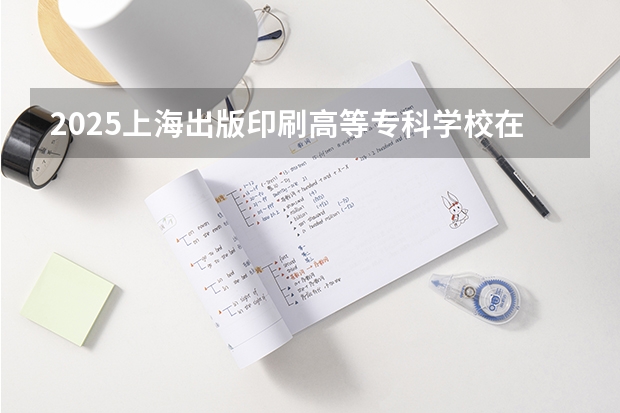 2025上海出版印刷高等专科学校在广西招生计划预测
