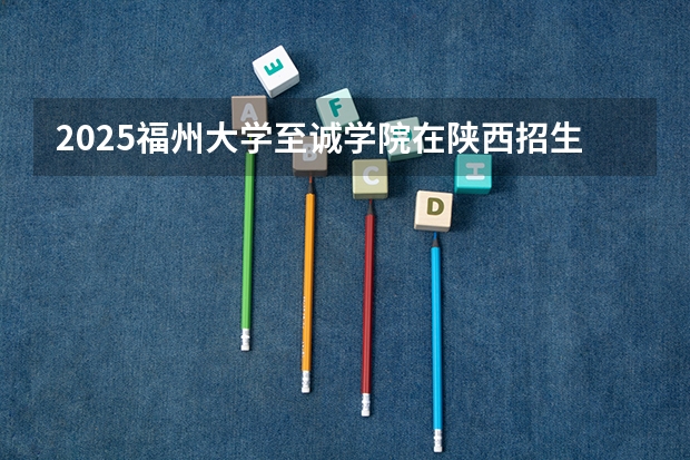 2025福州大学至诚学院在陕西招生计划预测