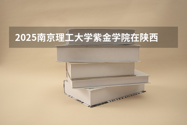 2025南京理工大学紫金学院在陕西招生计划预测