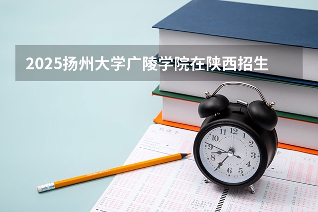2025扬州大学广陵学院在陕西招生计划预测