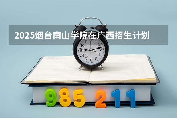 2025烟台南山学院在广西招生计划预测