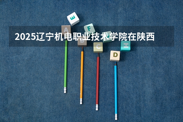 2025辽宁机电职业技术学院在陕西招生计划预测