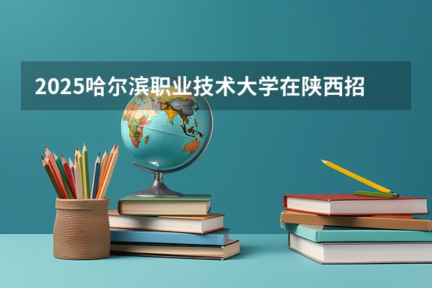 2025哈尔滨职业技术大学在陕西招生计划预测