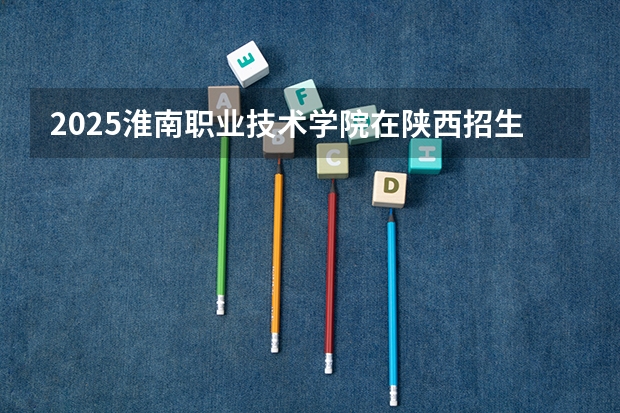 2025淮南职业技术学院在陕西招生计划预测