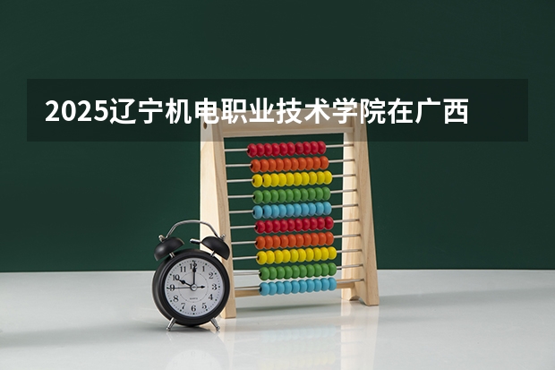 2025辽宁机电职业技术学院在广西招生计划预测