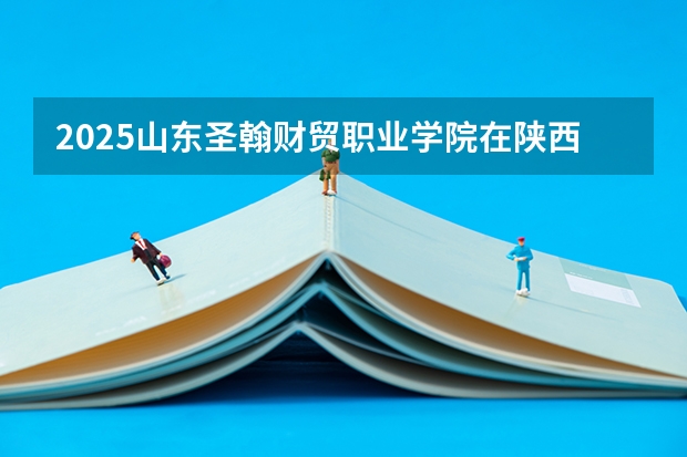 2025山东圣翰财贸职业学院在陕西招生计划预测