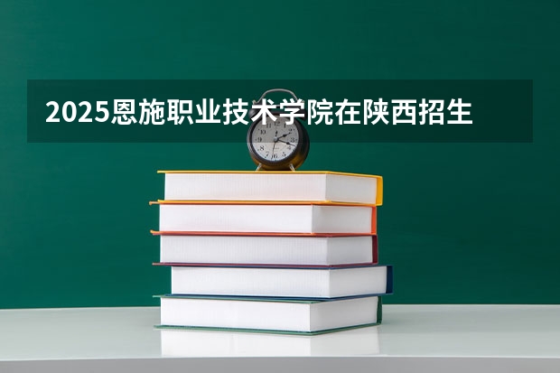 2025恩施职业技术学院在陕西招生计划预测