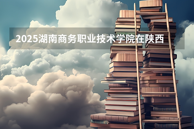 2025湖南商务职业技术学院在陕西招生计划预测