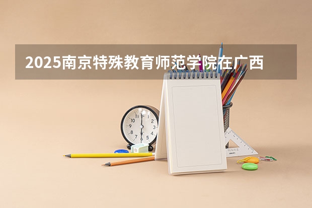 2025南京特殊教育师范学院在广西招生计划预测