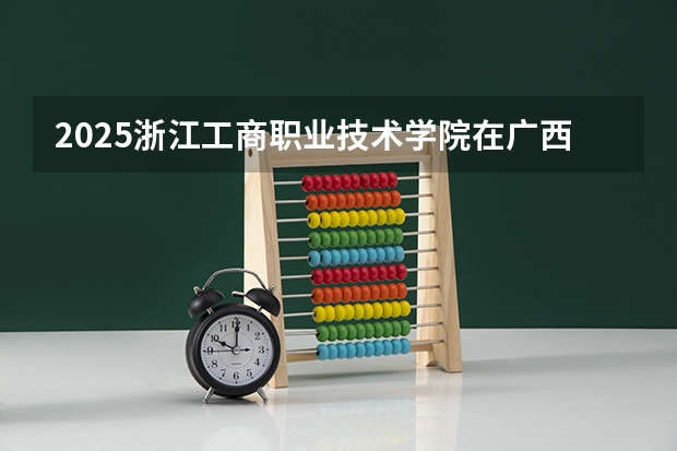 2025浙江工商职业技术学院在广西招生计划预测