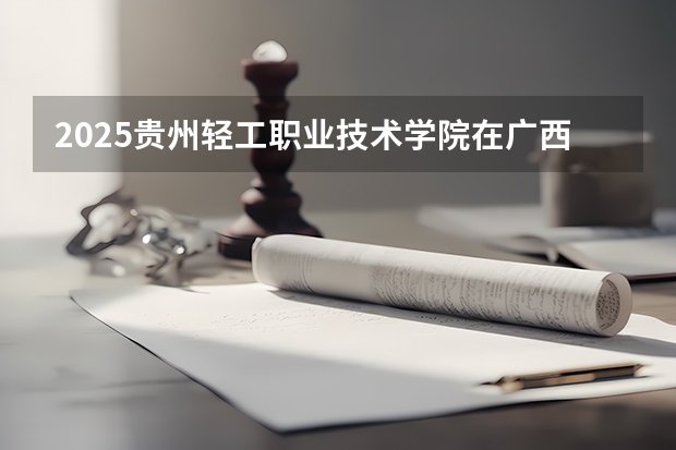 2025贵州轻工职业技术学院在广西招生计划预测