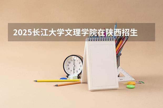 2025长江大学文理学院在陕西招生计划预测