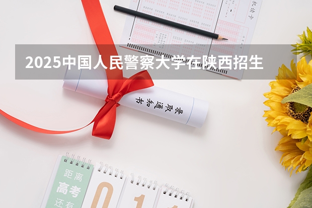 2025中国人民警察大学在陕西招生计划预测