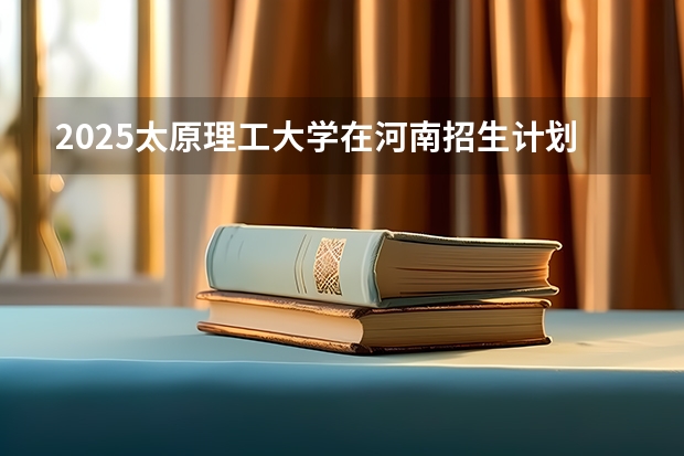 2025太原理工大学在河南招生计划人数汇总