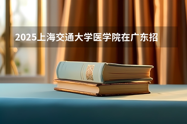 2025上海交通大学医学院在广东招生计划人数汇总