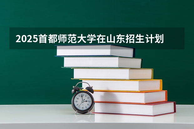 2025首都师范大学在山东招生计划人数汇总