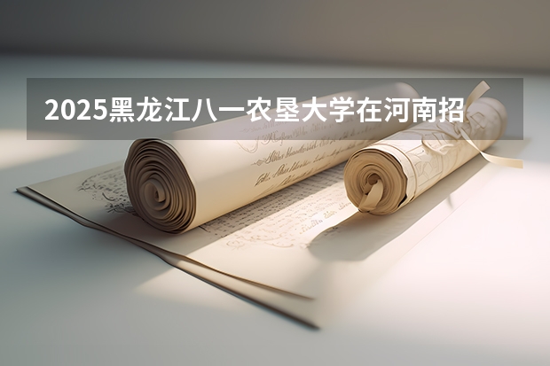 2025黑龙江八一农垦大学在河南招生计划人数汇总