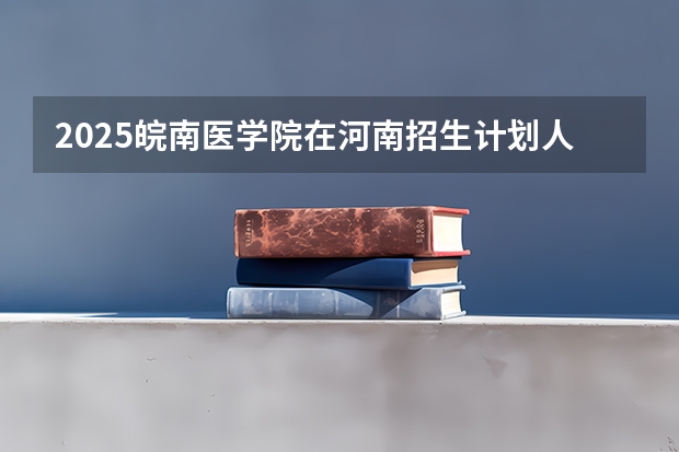 2025皖南医学院在河南招生计划人数汇总
