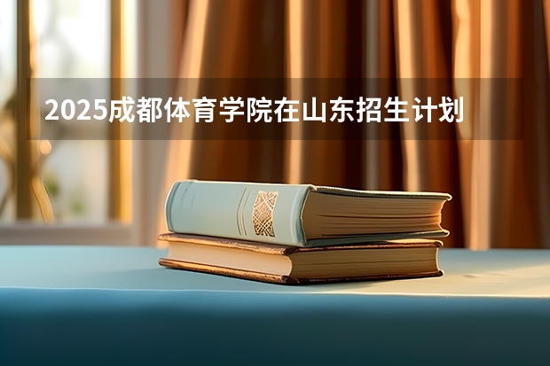 2025成都体育学院在山东招生计划人数汇总