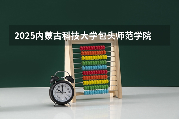 2025内蒙古科技大学包头师范学院在山东招生计划人数汇总