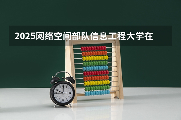 2025网络空间部队信息工程大学在山东招生计划人数汇总