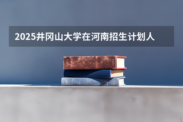 2025井冈山大学在河南招生计划人数汇总