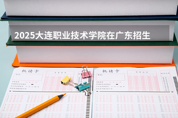 2025大连职业技术学院在广东招生计划人数汇总