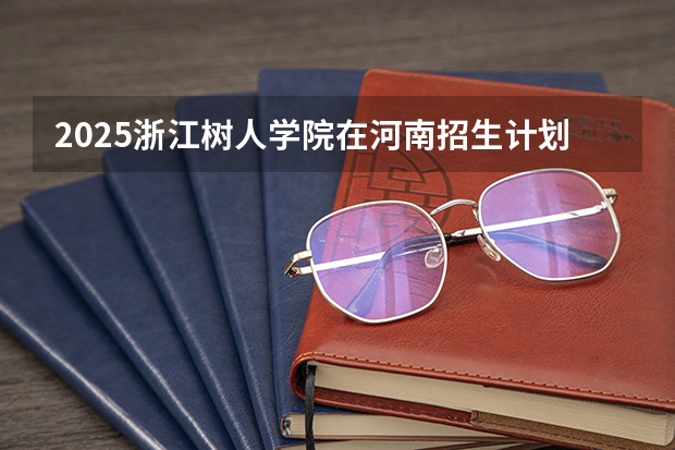 2025浙江树人学院在河南招生计划人数汇总