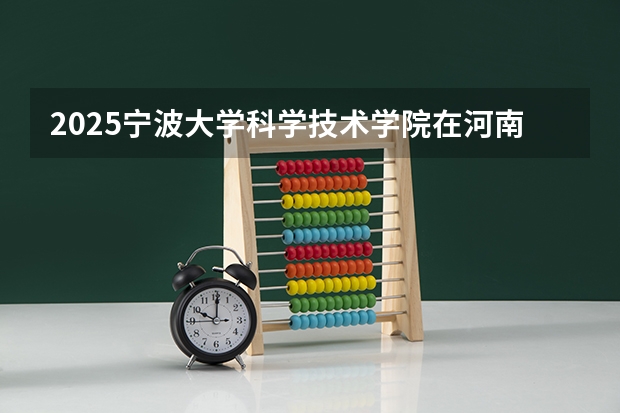 2025宁波大学科学技术学院在河南招生计划人数汇总