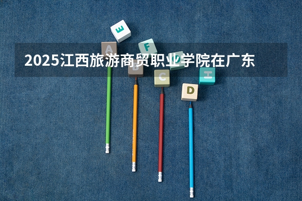 2025江西旅游商贸职业学院在广东招生计划人数汇总