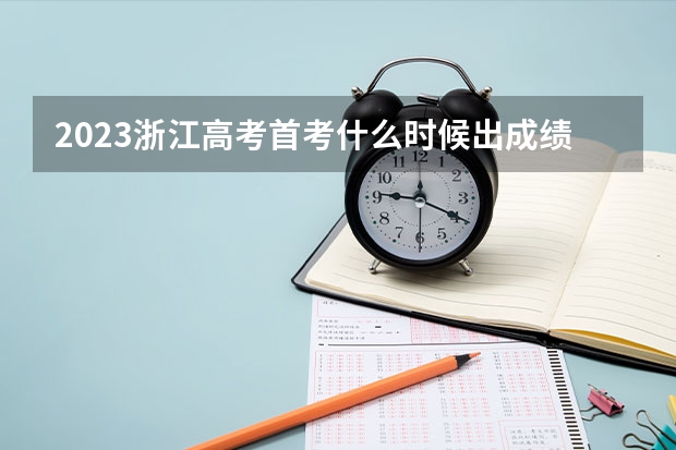 2023浙江高考首考什么时候出成绩