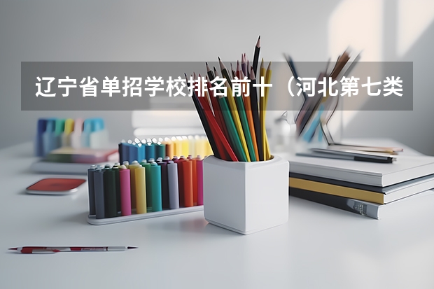 辽宁省单招学校排名前十（河北第七类单招学校分数线）