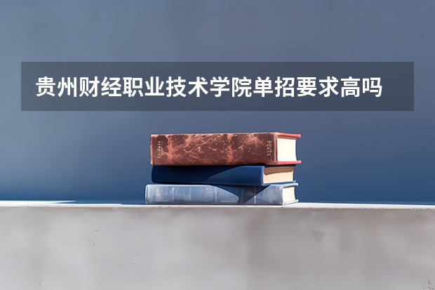 贵州财经职业技术学院单招要求高吗