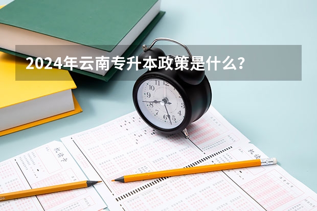 2024年云南专升本政策是什么？