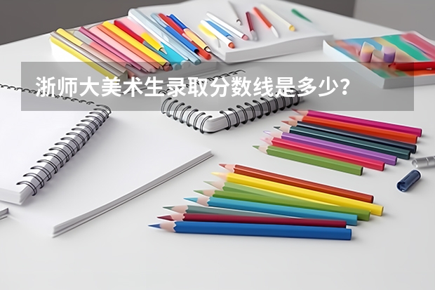 浙师大美术生录取分数线是多少？