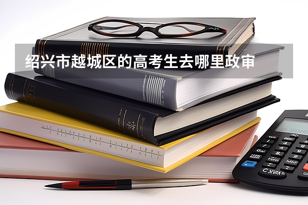 绍兴市越城区的高考生去哪里政审