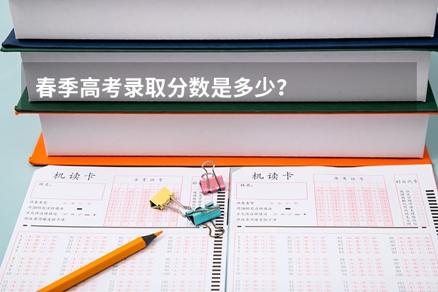 春季高考录取分数是多少？