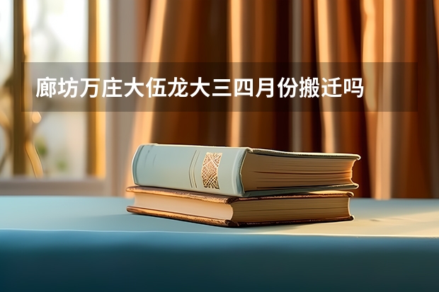 廊坊万庄大伍龙大三四月份搬迁吗