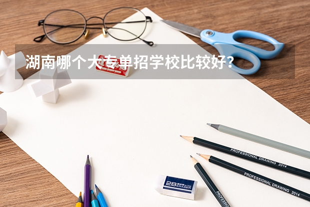 湖南哪个大专单招学校比较好？