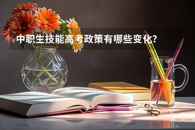 中职生技能高考政策有哪些变化？